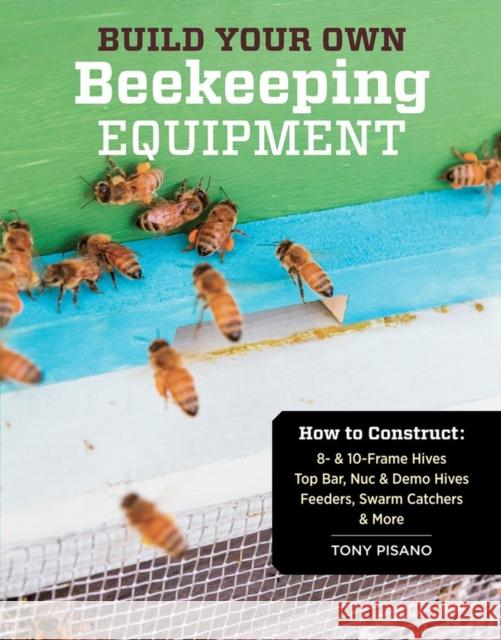 Build Your Own Beekeeping Equipment: How to Construct 8- & 10-Frame Hives; Top Bar, Nuc & Demo Hives; Feeders, Swarm Catchers & More Pisano, Tony 9781612120591
