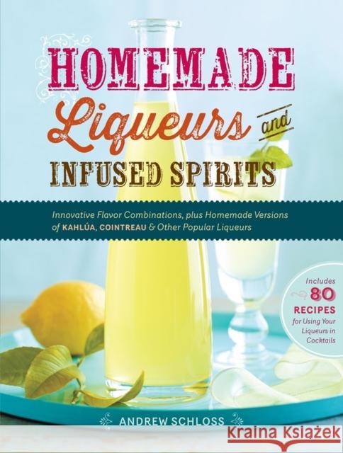 Homemade Liqueurs and Infused Spirits: Innovative Flavor Combinations, Plus Homemade Versions of Kahlúa, Cointreau, and Other Popular Liqueurs Schloss, Andrew 9781612120980