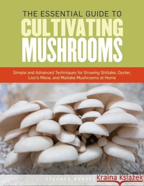 The Essential Guide to Cultivating Mushrooms: Simple and Advanced Techniques for Growing Shiitake, Oyster, Lion's Mane, and Maitake Mushrooms at Home Russell, Stephen 9781612121468
