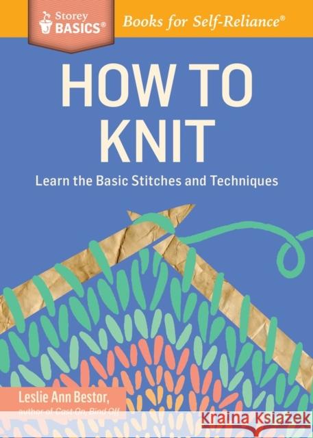 How to Knit: Learn the Basic Stitches and Techniques Leslie Ann Bestor 9781612123592 Storey Publishing