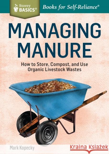 Managing Manure: How to Store, Compost, and Use Organic Livestock Wastes. a Storey Basics(r)Title Mark Kopecky 9781612124582 Storey Publishing