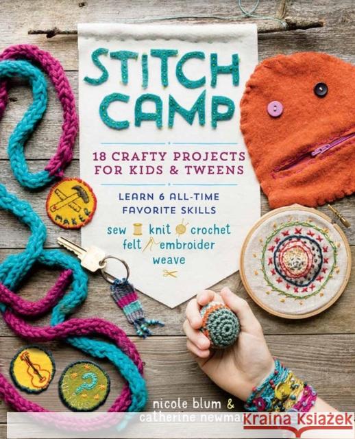 Stitch Camp: 18 Crafty Projects for Kids & Tweens - Learn 6 All-Time Favorite Skills: Sew, Knit, Crochet, Felt, Embroider & Weave Nicole Blum Catherine Newman 9781612127507 Storey Publishing