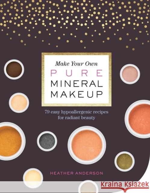Make Your Own Pure Mineral Makeup: 79 Easy Hypoallergenic Recipes for Radiant Beauty Heather Anderson 9781612127521 Storey Publishing