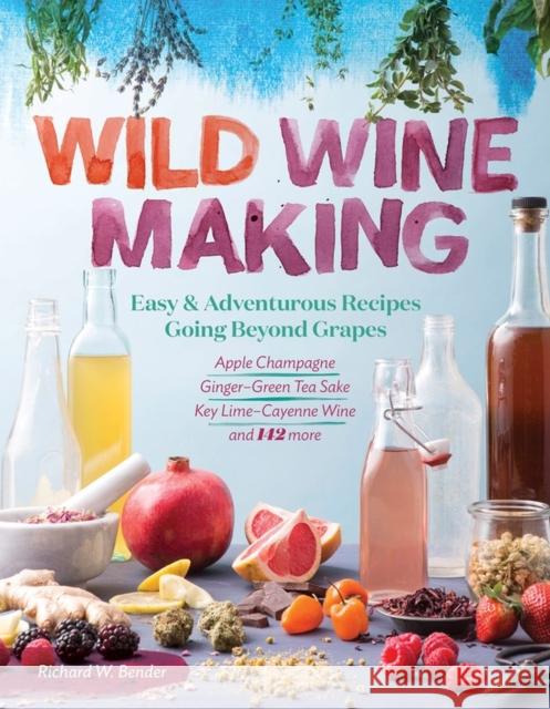 Wild Winemaking: Easy & Adventurous Recipes Going Beyond Grapes, Including Apple Champagne, Ginger-Green Tea Sake, Key Lime-Cayenne Wine, and 142 More Richard W. Bender 9781612127897 Workman Publishing