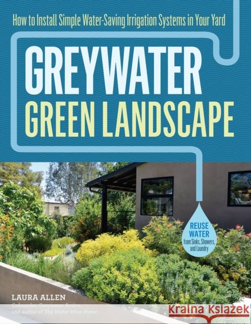 Greywater, Green Landscape: How to Install Simple Water-Saving Irrigation Systems in Your Yard Laura Allen 9781612128399 Storey Publishing