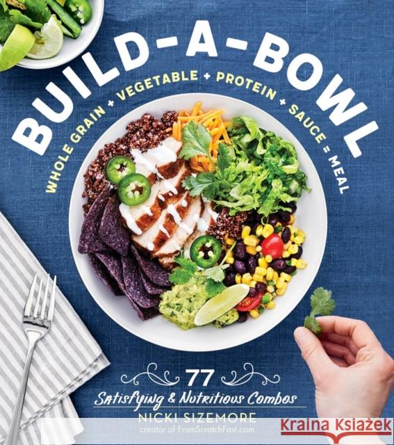 Build-A-Bowl: 77 Satisfying & Nutritious Combos: Whole Grain + Vegetable + Protein + Sauce = Meal Nicki Sizemore 9781612129907