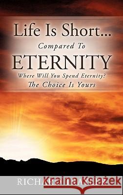 Life Is Short...Compared To Eternity Richard Trayler 9781612153445 Xulon Press