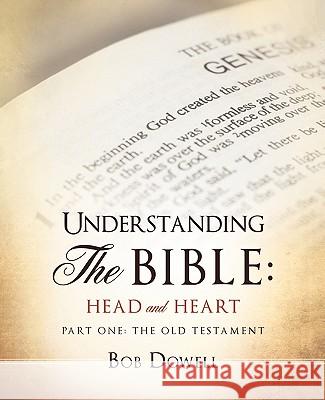 Understanding the Bible: Head and Heart: Part One: The Old Testament Bob Dowell 9781612154541 Xulon Press