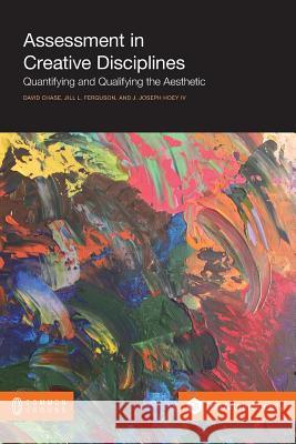 Assessment in Creative Disciplines: Quantifying and Qualifying the Aesthetic David Chase Jill L. Ferguson J. Joseph Hoe 9781612294278 Common Ground Publishing