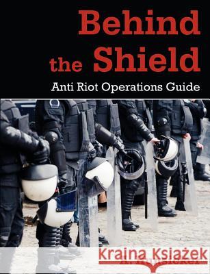 Behind the Shield: Anti-Riot Operations Guide Hunsicker, A. 9781612330358 Universal Publishers.com