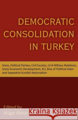 Democratic Consolidation in Turkey: State, Political Parties, Civil Society, Civil-Military Relations, Socio-Economic Development, Eu, Rise of Politic Aknur, Muge 9781612330679 Universal Publishers