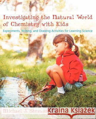 Investigating the Natural World of Chemistry with Kids: Experiments, Writing, and Drawing Activities for Learning Science Strauss, Michael J. 9781612331553