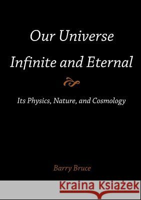 Our Universe-Infinite and Eternal: Its Physics, Nature, and Cosmology Bruce, Barry 9781612331607