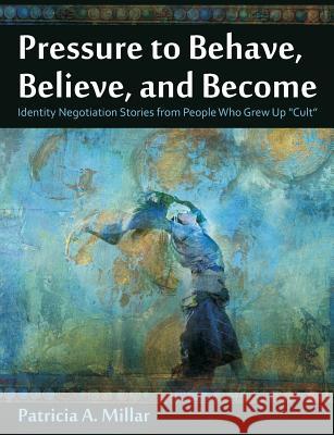 Pressure to Behave, Believe, and Become: Identity Negotiation Stories from People Who Grew Up Cult Millar, Patricia a. 9781612334097 Universal-Publishers.com