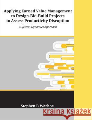 Applying Earned Value Management to Design-Bid-Build Projects to Assess Productivity Disruption: A System Dynamics Approach Warhoe, Stephen P. 9781612334165 Universal-Publishers.com