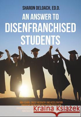 An Answer to Disenfranchised Students: High School Credit-Recovery and Acceleration Programs Increasing Graduation Rates for Disenfranchised, Disengaged, and At-risk Students at Nontraditional Alterna Sharon D Jones Deloach 9781612334462 Dissertation.com