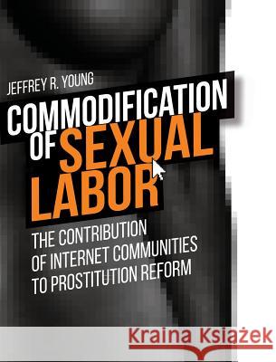 Commodification of Sexual Labor: The Contribution of Internet Communities to Prostitution Reform Jeffrey R. Young 9781612334578 Dissertation.com