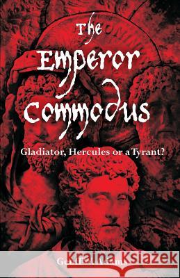 The Emperor Commodus: Gladiator, Hercules or a Tyrant? Adams, Geoff W. 9781612337227