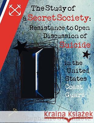 The Study of a Secret Society: Resistance to Open Discussion of Suicide in the United States Coast Guard Steinmetz, Stephanie I. M. 9781612337517 Dissertation.com