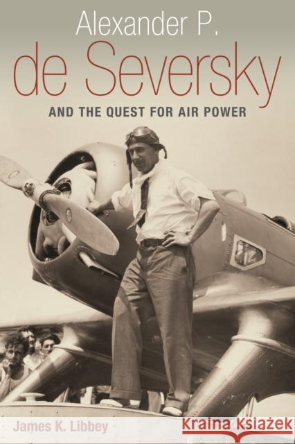 Alexander P. de Seversky and the Quest for Air Power Libbey, James K. 9781612341798