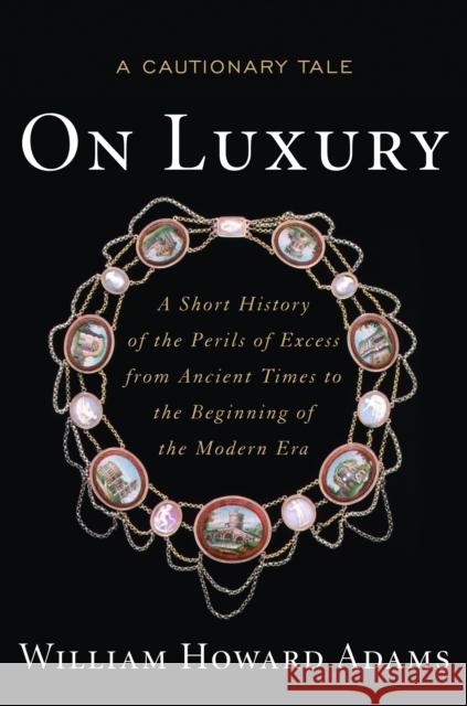 On Luxury: A Cautionary Tale: A Short History of the Perils of Excess from Ancient Times to the Beginning of the Modern Era Adams, William Howard 9781612344171 Potomac Books
