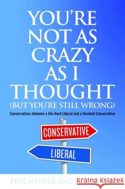 You're Not as Crazy as I Thought (But You're Still Wrong): Conversations between a Die-Hard Liberal and a Devoted Conservative Neisser, Phil 9781612344614 Potomac Books