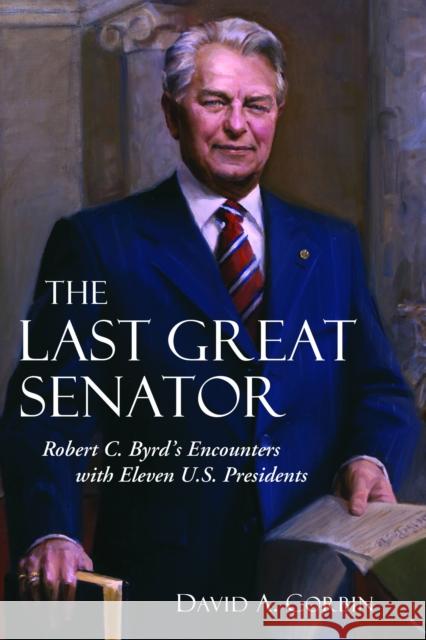 The Last Great Senator: Robert C. Byrd's Encounters with Eleven U.S. Presidents Corbin, David A. 9781612344997 Potomac Books