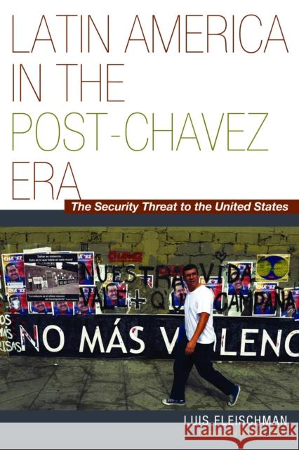 Latin America in the Post-Chávez Era: The Security Threat to the United States Fleischman, Luis 9781612346014 0