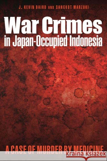 War Crimes in Japan-Occupied Indonesia: A Case of Murder by Medicine J. Kevin Baird, Sangkot Marzuki 9781612346441 Potomac Books Inc