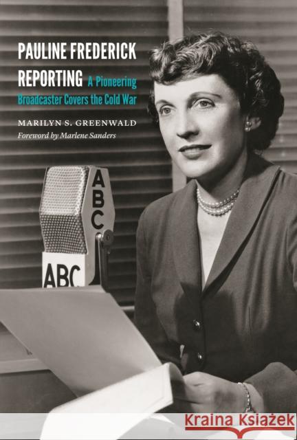 Pauline Frederick Reporting: A Pioneering Broadcaster Covers the Cold War Marilyn S. Greewald Marlene Sanders 9781612346779