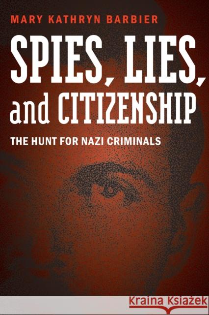 Spies, Lies, and Citizenship: The Hunt for Nazi Criminals Mary Kathryn Barbier 9781612347271