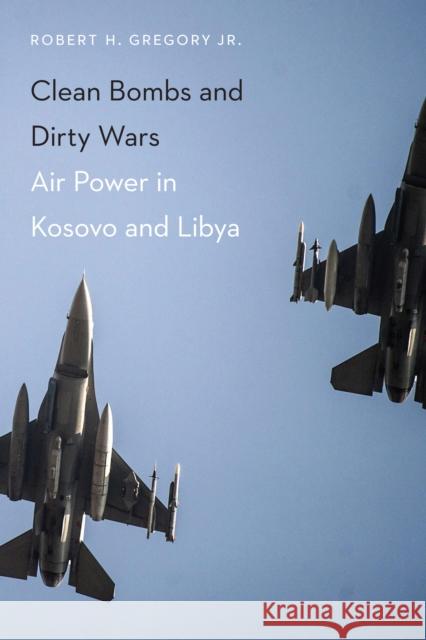 Clean Bombs and Dirty Wars: Air Power in Kosovo and Libya Robert H. Gregory 9781612347318