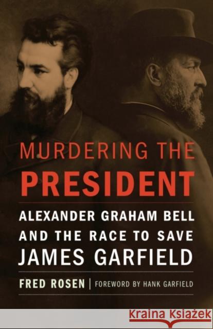 Murdering the President: Alexander Graham Bell and the Race to Save James Garfield Fred Rosen 9781612347684 Potomac Books