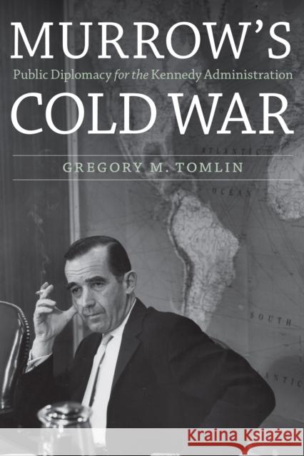 Murrow's Cold War: Public Diplomacy for the Kennedy Administration Gregory M. Tomlin 9781612347714 Potomac Books