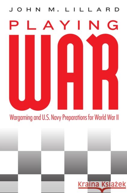 Playing War: Wargaming and U.S. Navy Preparations for World War II John M. Lillard 9781612347738 Potomac Books
