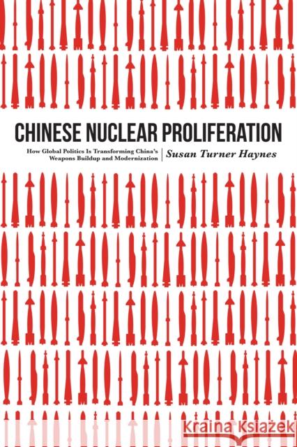 Chinese Nuclear Proliferation: How Global Politics Is Transforming China's Weapons Buildup and Modernization Susan Turner Haynes 9781612348216 Potomac Books
