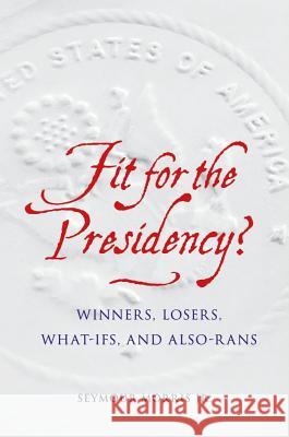 Fit for the Presidency?: Winners, Losers, What-Ifs, and Also-Rans Seymour, Jr. Morris 9781612348506 Potomac Books