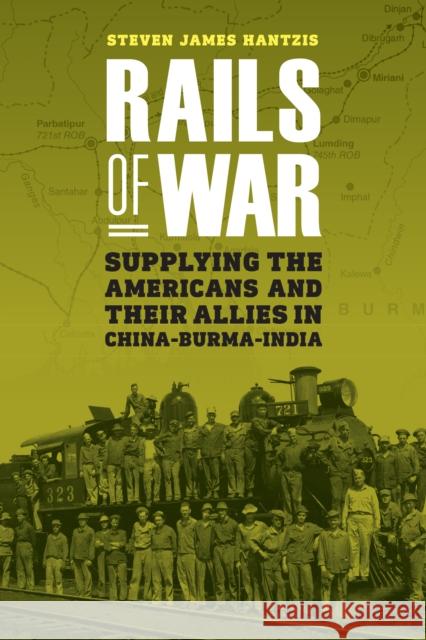 Rails of War: Supplying the Americans and Their Allies in China-Burma-India Steven James Hantzis 9781612348537 Potomac Books