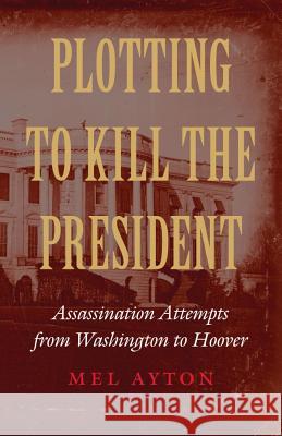 Plotting to Kill the President: Assassination Attempts from Washington to Hoover Mel Ayton 9781612348568 Potomac Books