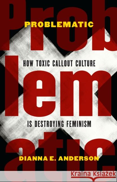 Problematic: How Toxic Callout Culture Is Destroying Feminism Dianna E. Anderson 9781612349619 University of Nebraska Press