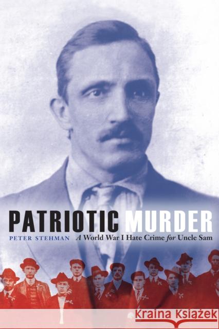 Patriotic Murder: A World War I Hate Crime for Uncle Sam Peter Stehman 9781612349848