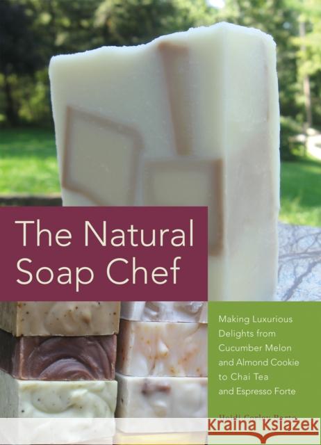 Natural Soap Chef: Making Luxurious Delights from Cucumber Melon and Almond Cookie to Chai Tea and Espresso Forte Barto, Heidi Corley 9781612430621 0