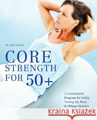 Core Strength For 50+: A Customized Program for Safely Toning Ab, Back, and Oblique Muscles Karl Knopf 9781612431017 Ulysses Press