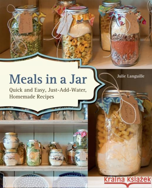 Meals In A Jar: Quick and Easy, Just-Add-Water, Homemade Recipes Julie Languille 9781612431635 Ulysses Press