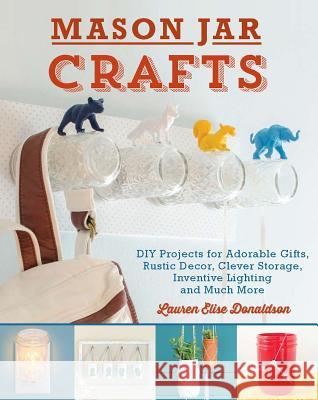 Mason Jar Crafts: DIY Projects for Adorable and Rustic Decor, Clever Storage, Inventive Lighting and Much More Lauren Elise Donaldson 9781612431857 Ulysses Press