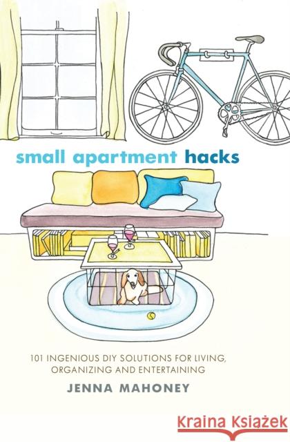 Small Apartment Hacks: 101 Ingenious DIY Solutions for Living, Organizing, and Entertaining Mahoney, Jenna 9781612432311 Ulysses Press