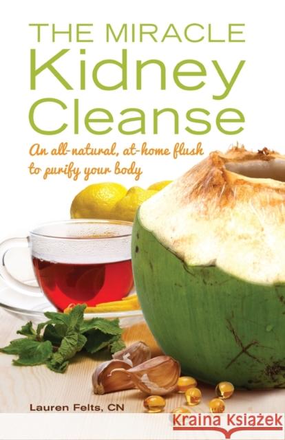 The Miracle Kidney Cleanse : The All-Natural, At-Home Flush to Purify Your Body Lauren Felts 9781612432748 Ulysses Press