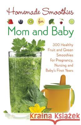 Homemade Smoothies for Mom and Baby: 300 Healthy Fruit and Green Smoothies for Pregnancy, Nursing and Babys First Years Kristine Miles 9781612432878 Ulysses Press