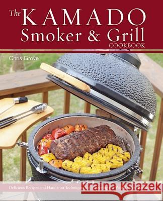 The Kamado Smoker & Grill Cookbook: Delicious Recipes and Hands-On Techniques for Mastering the World's Best Barbecue Chris Grove 9781612433639 Ulysses Press