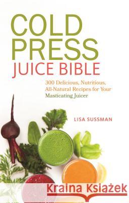 Cold Press Juice Bible: 300 Delicious, Nutritious, All-Natural Recipes for Your Masticating Juicer Lisa Sussman 9781612433936 Ulysses Press